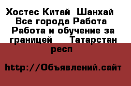 Хостес Китай (Шанхай) - Все города Работа » Работа и обучение за границей   . Татарстан респ.